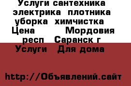 Услуги сантехника, электрика, плотника, уборка, химчистка › Цена ­ 500 - Мордовия респ., Саранск г. Услуги » Для дома   
